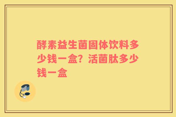 酵素益生菌固体饮料多少钱一盒？活菌肽多少钱一盒