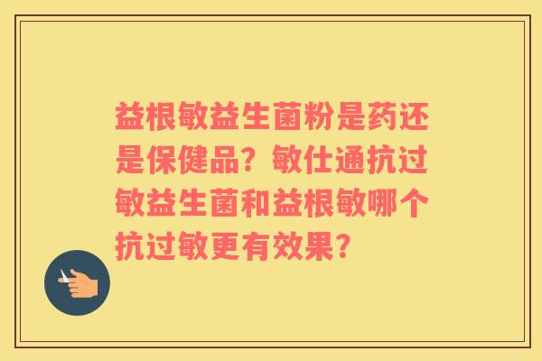 益根敏益生菌粉是药还是保健品？敏仕通抗过敏益生菌和益根敏哪个抗过敏更有效果？