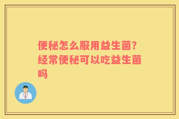 便秘怎么服用益生菌？经常便秘可以吃益生菌吗
