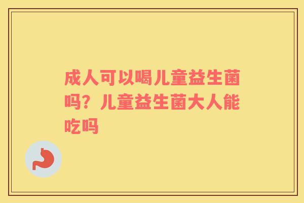 成人可以喝儿童益生菌吗？儿童益生菌大人能吃吗