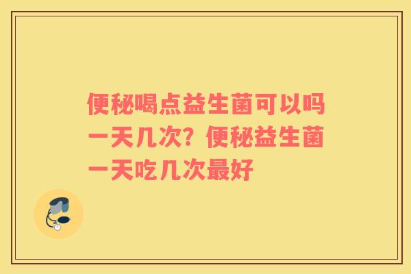 便秘喝点益生菌可以吗一天几次？便秘益生菌一天吃几次最好