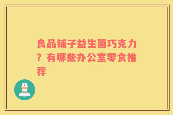良品铺子益生菌巧克力？有哪些办公室零食推荐