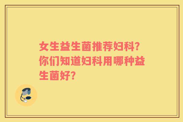 女生益生菌推荐妇科？你们知道妇科用哪种益生菌好？