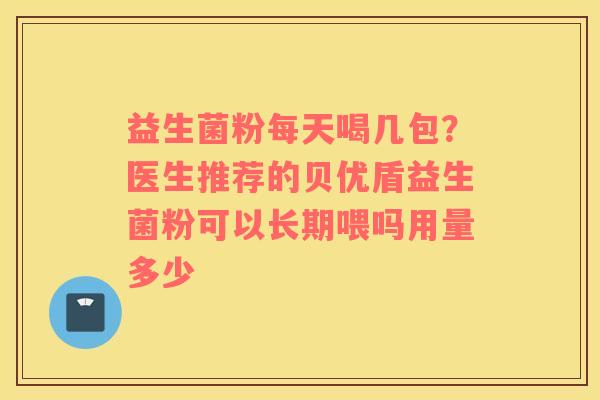 益生菌粉每天喝几包？医生推荐的贝优盾益生菌粉可以长期喂吗用量多少