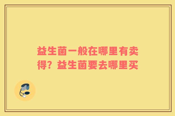 益生菌一般在哪里有卖得？益生菌要去哪里买