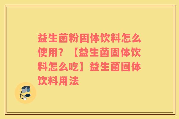 益生菌粉固体饮料怎么使用？【益生菌固体饮料怎么吃】益生菌固体饮料用法