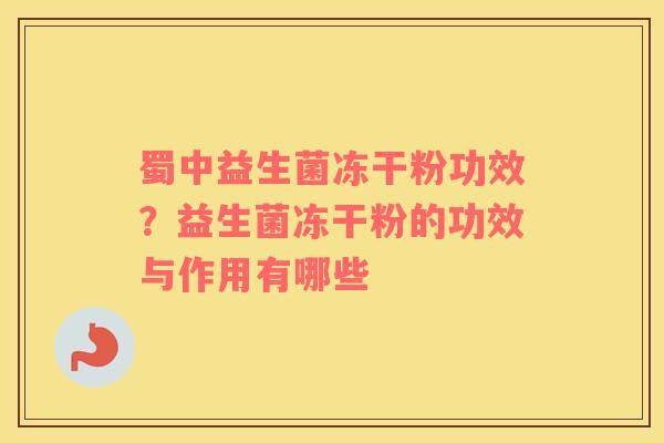 蜀中益生菌冻干粉功效？益生菌冻干粉的功效与作用有哪些