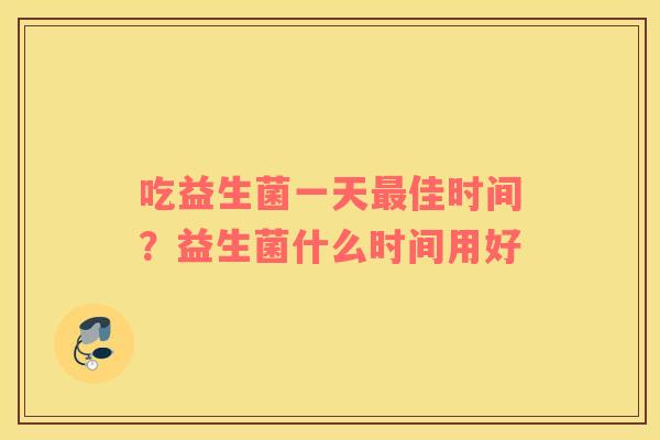 吃益生菌一天最佳时间？益生菌什么时间用好
