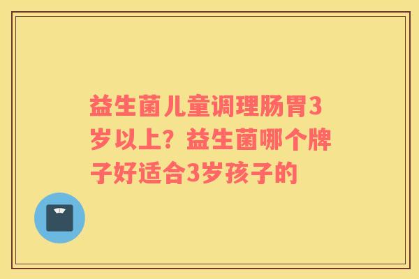 益生菌儿童调理肠胃3岁以上？益生菌哪个牌子好适合3岁孩子的