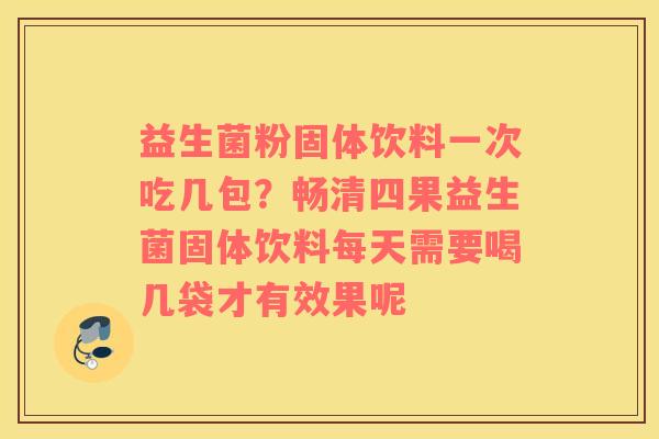 益生菌粉固体饮料一次吃几包？畅清四果益生菌固体饮料每天需要喝几袋才有效果呢