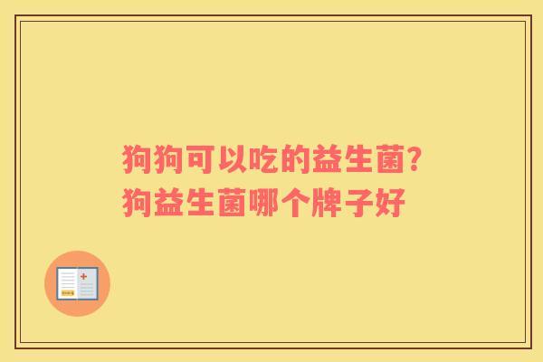 狗狗可以吃的益生菌？狗益生菌哪个牌子好
