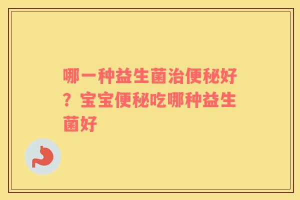 哪一种益生菌治便秘好？宝宝便秘吃哪种益生菌好