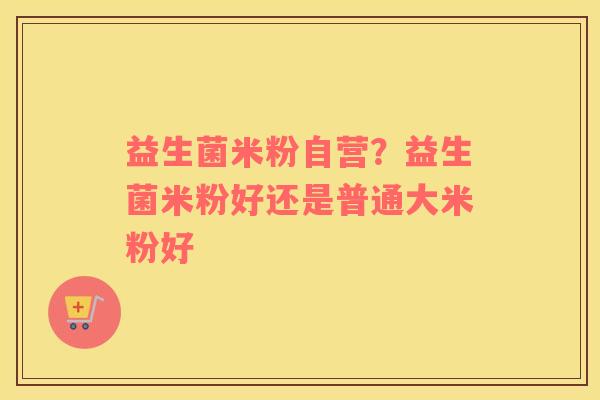 益生菌米粉自营？益生菌米粉好还是普通大米粉好