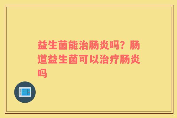 益生菌能治肠炎吗？肠道益生菌可以治疗肠炎吗