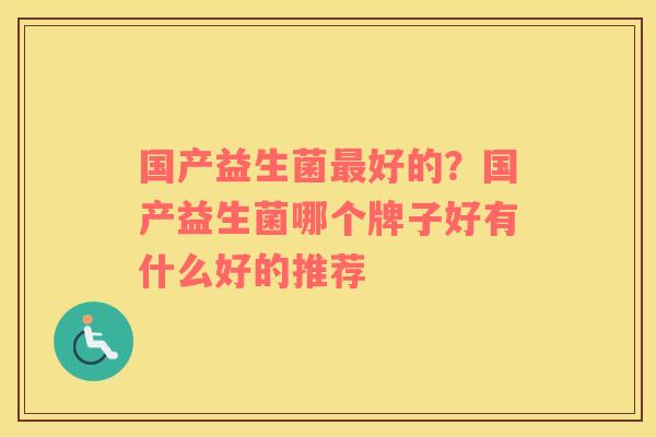 国产益生菌最好的？国产益生菌哪个牌子好有什么好的推荐