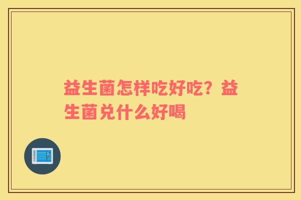 益生菌怎样吃好吃？益生菌兑什么好喝