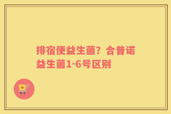 排宿便益生菌？合普诺益生菌1-6号区别