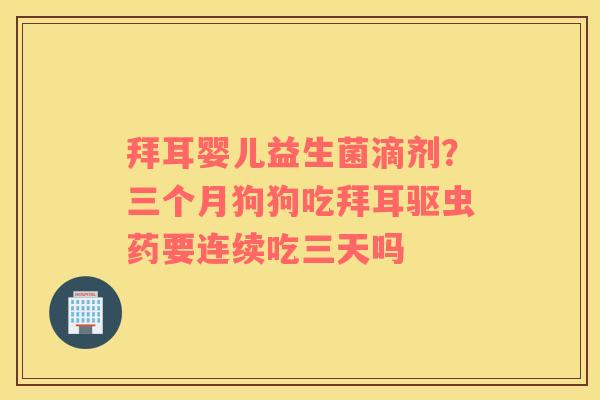 拜耳婴儿益生菌滴剂？三个月狗狗吃拜耳驱虫药要连续吃三天吗