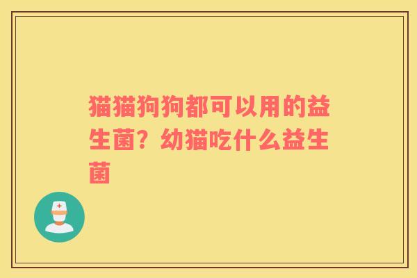 猫猫狗狗都可以用的益生菌？幼猫吃什么益生菌