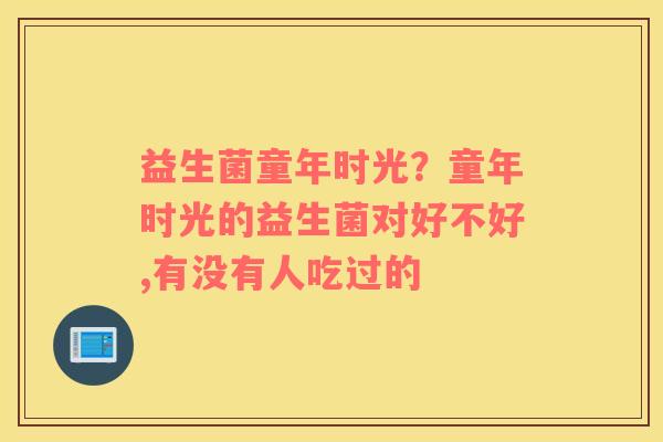 益生菌童年时光？童年时光的益生菌对好不好,有没有人吃过的