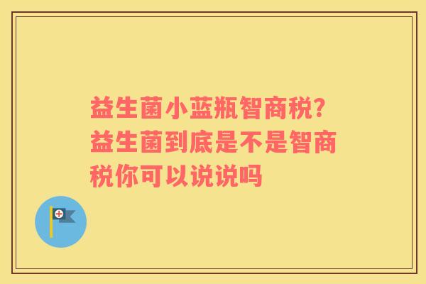 益生菌小蓝瓶智商税？益生菌到底是不是智商税你可以说说吗
