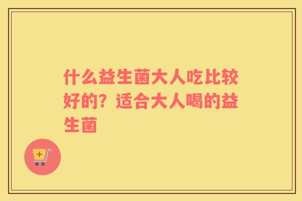 什么益生菌大人吃比较好的？适合大人喝的益生菌