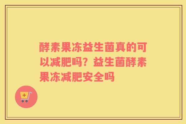 酵素果冻益生菌真的可以减肥吗？益生菌酵素果冻减肥安全吗