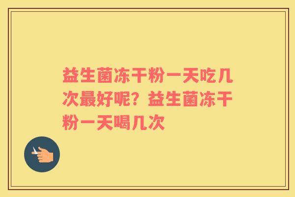 益生菌冻干粉一天吃几次最好呢？益生菌冻干粉一天喝几次