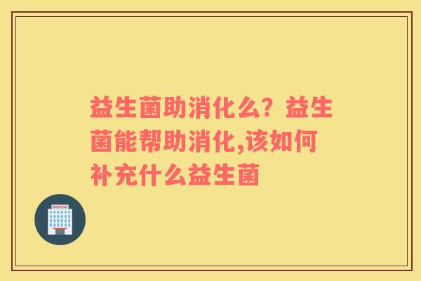 益生菌助消化么？益生菌能帮助消化,该如何补充什么益生菌