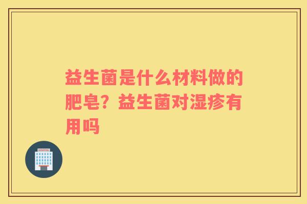 益生菌是什么材料做的肥皂？益生菌对湿疹有用吗