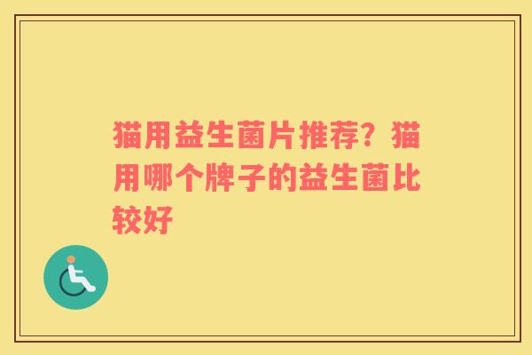 猫用益生菌片推荐？猫用哪个牌子的益生菌比较好