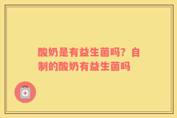 酸奶是有益生菌吗？自制的酸奶有益生菌吗