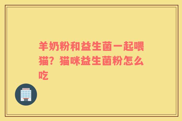 羊奶粉和益生菌一起喂猫？猫咪益生菌粉怎么吃