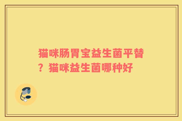 猫咪肠胃宝益生菌平替？猫咪益生菌哪种好