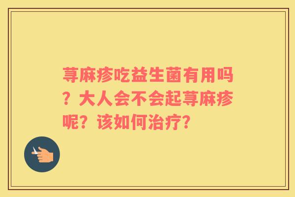 荨麻疹吃益生菌有用吗？大人会不会起荨麻疹呢？该如何治疗？