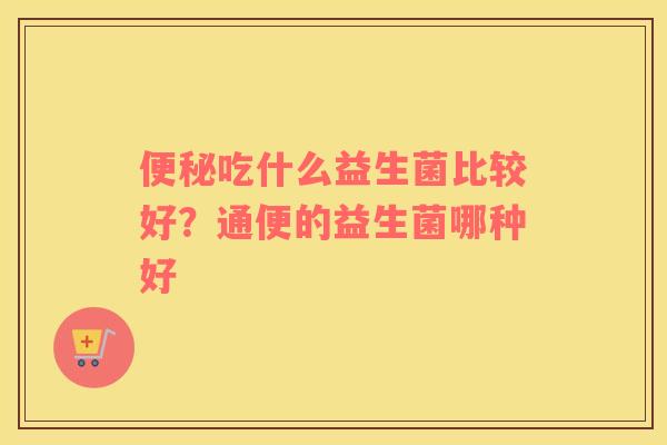 便秘吃什么益生菌比较好？通便的益生菌哪种好
