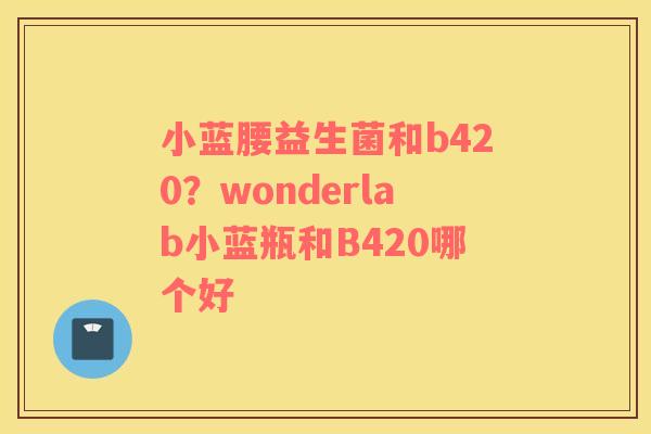 小蓝腰益生菌和b420？wonderlab小蓝瓶和B420哪个好