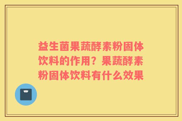 益生菌果蔬酵素粉固体饮料的作用？果蔬酵素粉固体饮料有什么效果