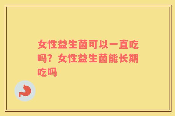 女性益生菌可以一直吃吗？女性益生菌能长期吃吗