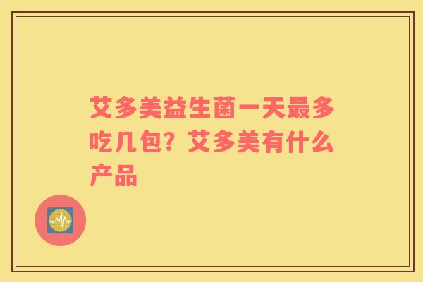艾多美益生菌一天最多吃几包？艾多美有什么产品