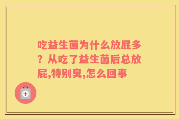 吃益生菌为什么放屁多？从吃了益生菌后总放屁,特别臭,怎么回事