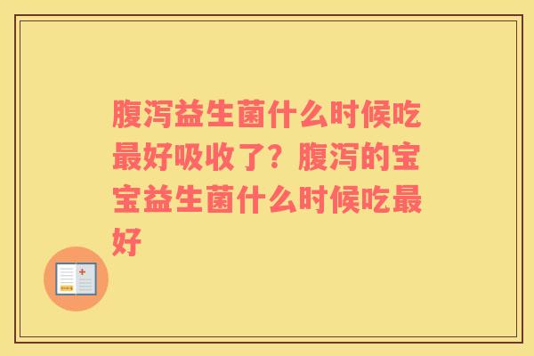 腹泻益生菌什么时候吃最好吸收了？腹泻的宝宝益生菌什么时候吃最好