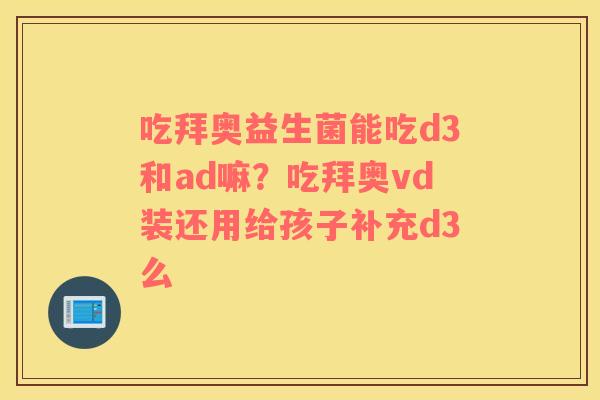 吃拜奥益生菌能吃d3和ad嘛？吃拜奥vd装还用给孩子补充d3么