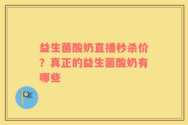 益生菌酸奶直播秒杀价？真正的益生菌酸奶有哪些