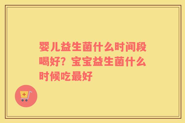 婴儿益生菌什么时间段喝好？宝宝益生菌什么时候吃最好
