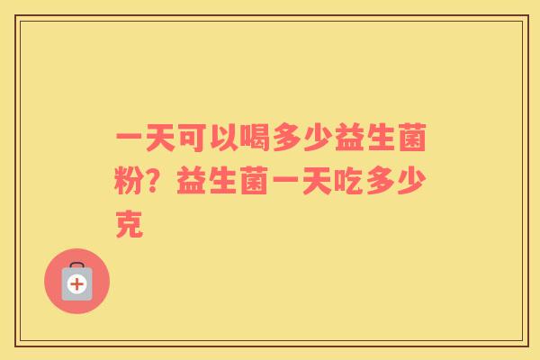 一天可以喝多少益生菌粉？益生菌一天吃多少克