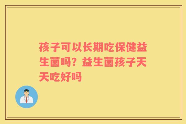孩子可以长期吃保健益生菌吗？益生菌孩子天天吃好吗