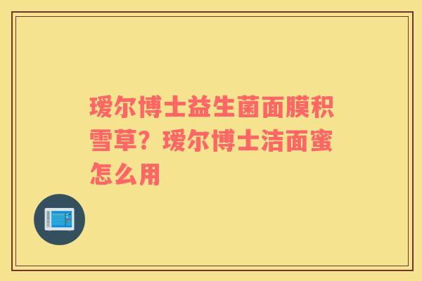 瑷尔博士益生菌面膜积雪草？瑷尔博士洁面蜜怎么用