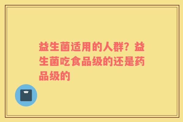 益生菌适用的人群？益生菌吃食品级的还是药品级的