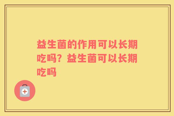 益生菌的作用可以长期吃吗？益生菌可以长期吃吗